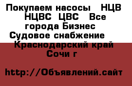 Покупаем насосы   НЦВ, НЦВС, ЦВС - Все города Бизнес » Судовое снабжение   . Краснодарский край,Сочи г.